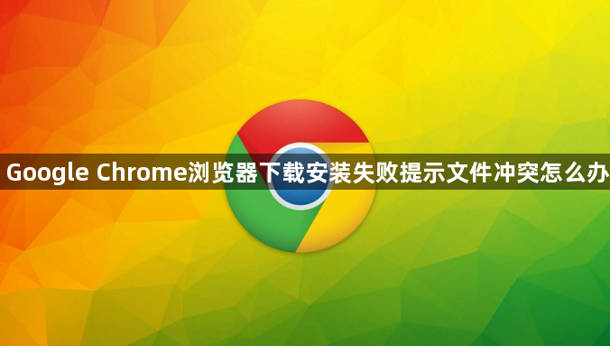 Google Chrome浏览器下载安装失败提示文件冲突怎么办1