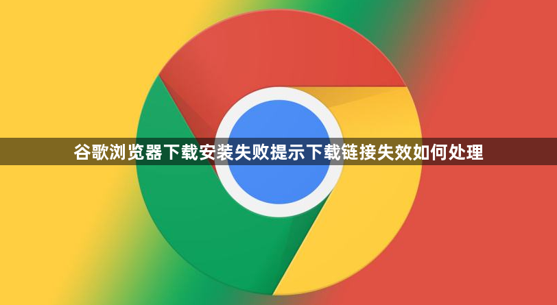 谷歌浏览器下载安装失败提示下载链接失效如何处理1