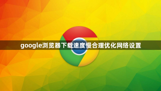 google浏览器下载速度慢合理优化网络设置1