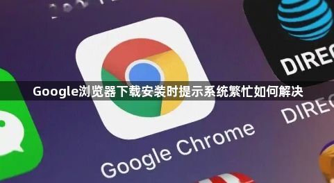 Google浏览器下载安装时提示系统繁忙如何解决1