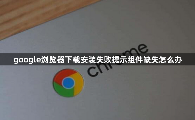 google浏览器下载安装失败提示组件缺失怎么办1