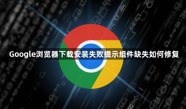 Google浏览器下载安装失败提示组件缺失如何修复1