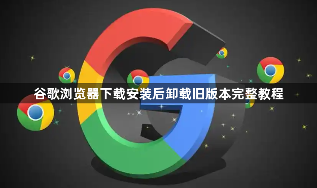 谷歌浏览器下载安装后卸载旧版本完整教程1