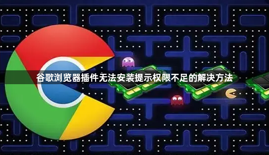 谷歌浏览器插件无法安装提示权限不足的解决方法1