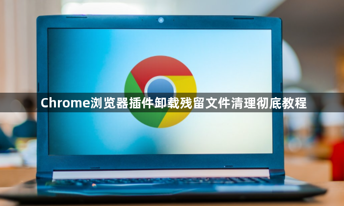 Chrome浏览器插件卸载残留文件清理彻底教程1