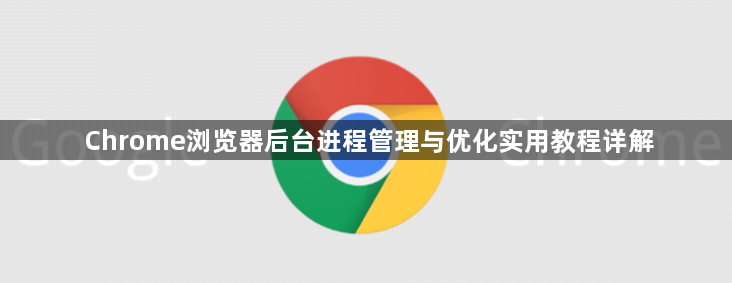 Chrome浏览器后台进程管理与优化实用教程详解1