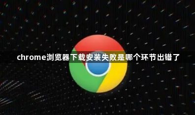 chrome浏览器下载安装失败是哪个环节出错了1