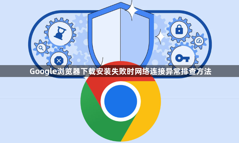 Google浏览器下载安装失败时网络连接异常排查方法1