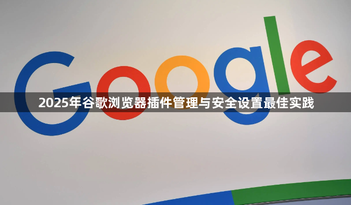 2025年谷歌浏览器插件管理与安全设置最佳实践1