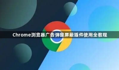 Chrome浏览器广告弹窗屏蔽插件使用全教程1
