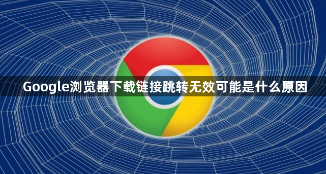 Google浏览器下载链接跳转无效可能是什么原因1