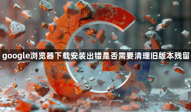 google浏览器下载安装出错是否需要清理旧版本残留1