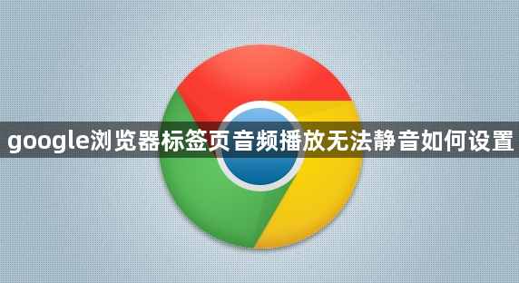 google浏览器标签页音频播放无法静音如何设置1