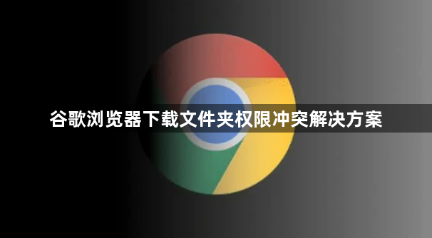 谷歌浏览器下载文件夹权限冲突解决方案1