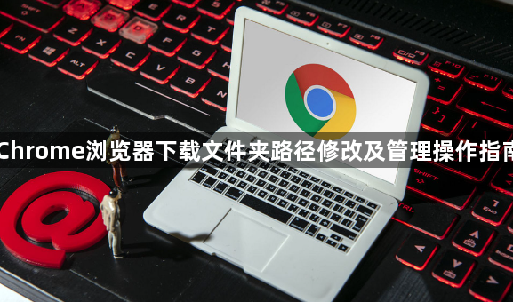 Chrome浏览器下载文件夹路径修改及管理操作指南1