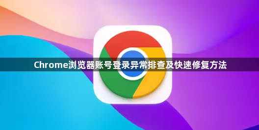 Chrome浏览器账号登录异常排查及快速修复方法1