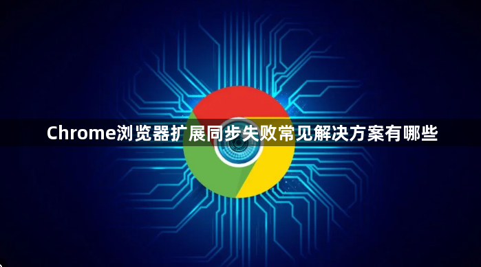 Chrome浏览器扩展同步失败常见解决方案有哪些1