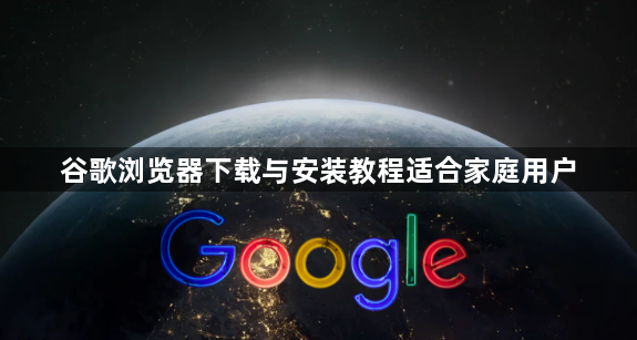 谷歌浏览器下载与安装教程适合家庭用户1