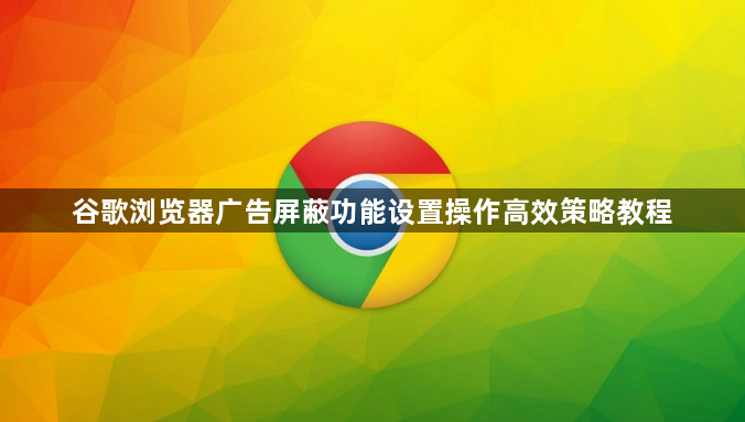 谷歌浏览器广告屏蔽功能设置操作高效策略教程1