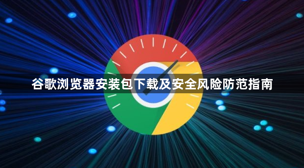 谷歌浏览器安装包下载及安全风险防范指南1