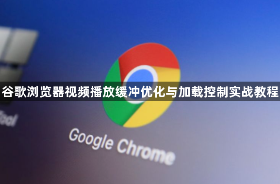 谷歌浏览器视频播放缓冲优化与加载控制实战教程1