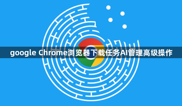 google Chrome浏览器下载任务AI管理高级操作1