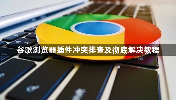 谷歌浏览器插件冲突排查及彻底解决教程1