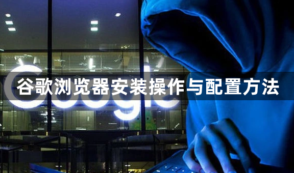 谷歌浏览器安装操作与配置方法1